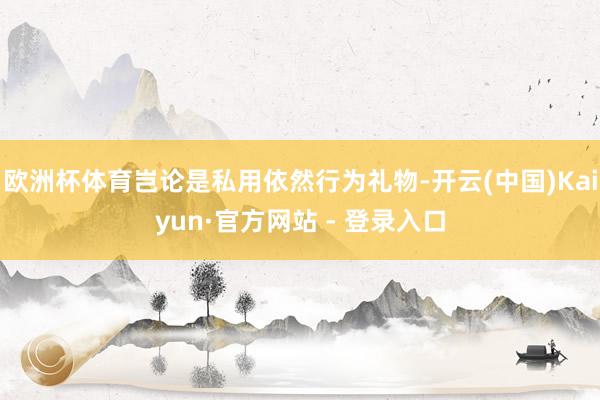欧洲杯体育岂论是私用依然行为礼物-开云(中国)Kaiyun·官方网站 - 登录入口