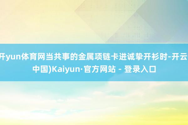 开yun体育网当共事的金属项链卡进诚挚开衫时-开云(中国)Kaiyun·官方网站 - 登录入口