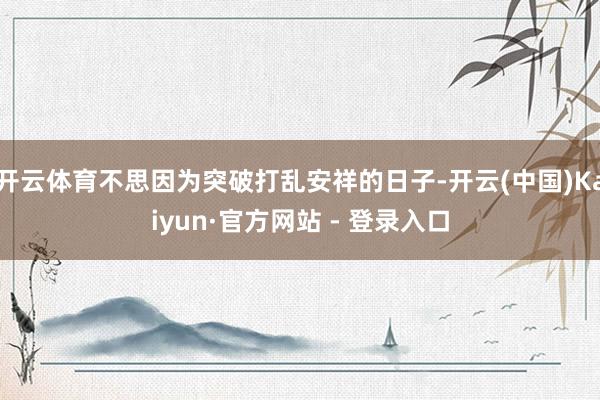 开云体育不思因为突破打乱安祥的日子-开云(中国)Kaiyun·官方网站 - 登录入口