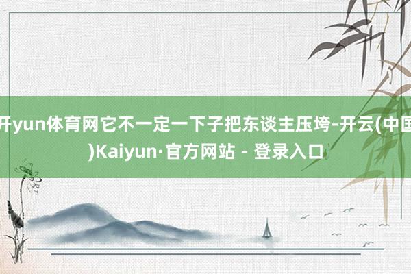 开yun体育网它不一定一下子把东谈主压垮-开云(中国)Kaiyun·官方网站 - 登录入口