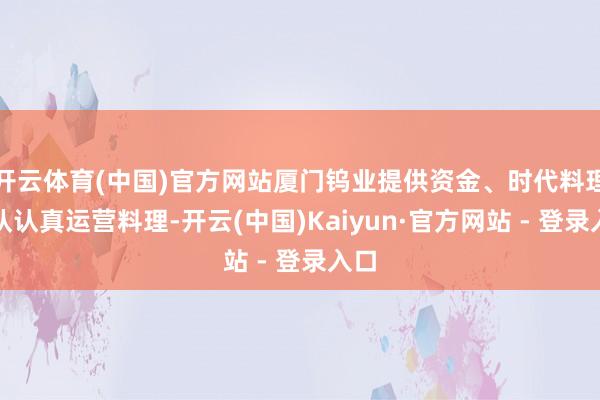 开云体育(中国)官方网站厦门钨业提供资金、时代料理团队认真运营料理-开云(中国)Kaiyun·官方网站 - 登录入口