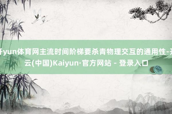 开yun体育网主流时间阶梯要杀青物理交互的通用性-开云(中国)Kaiyun·官方网站 - 登录入口