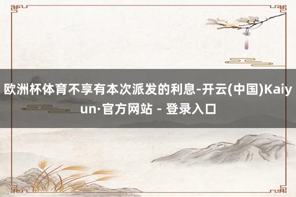 欧洲杯体育不享有本次派发的利息-开云(中国)Kaiyun·官方网站 - 登录入口