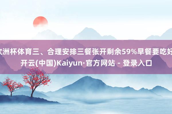 欧洲杯体育三、合理安排三餐张开剩余59%早餐要吃好-开云(中国)Kaiyun·官方网站 - 登录入口