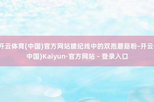 开云体育(中国)官方网站腰纪线中的双孢蘑菇粉-开云(中国)Kaiyun·官方网站 - 登录入口