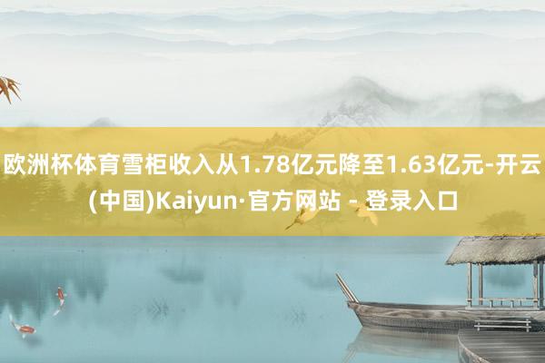 欧洲杯体育雪柜收入从1.78亿元降至1.63亿元-开云(中国)Kaiyun·官方网站 - 登录入口