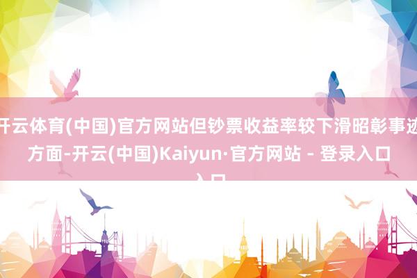 开云体育(中国)官方网站但钞票收益率较下滑昭彰事迹方面-开云(中国)Kaiyun·官方网站 - 登录入口