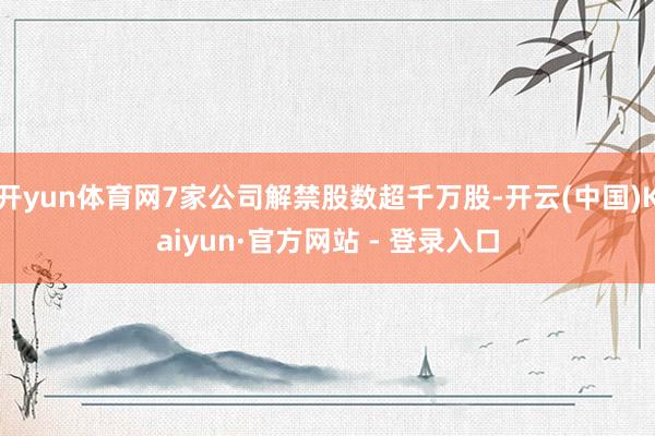 开yun体育网7家公司解禁股数超千万股-开云(中国)Kaiyun·官方网站 - 登录入口