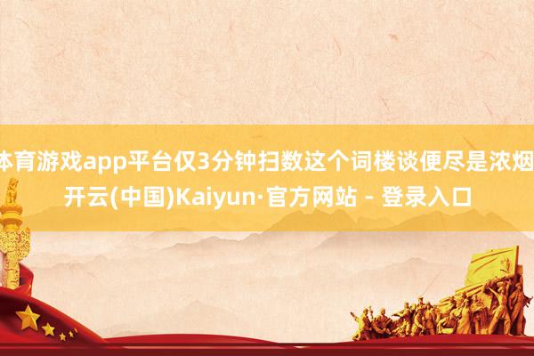体育游戏app平台仅3分钟扫数这个词楼谈便尽是浓烟-开云(中国)Kaiyun·官方网站 - 登录入口