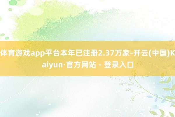 体育游戏app平台本年已注册2.37万家-开云(中国)Kaiyun·官方网站 - 登录入口