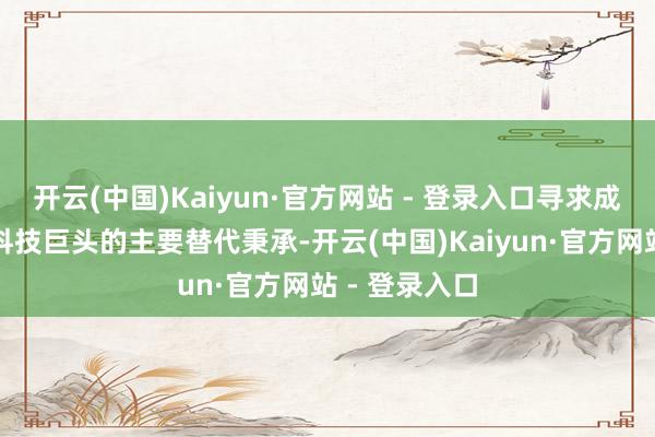 开云(中国)Kaiyun·官方网站 - 登录入口寻求成为好意思国科技巨头的主要替代秉承-开云(中国)Kaiyun·官方网站 - 登录入口