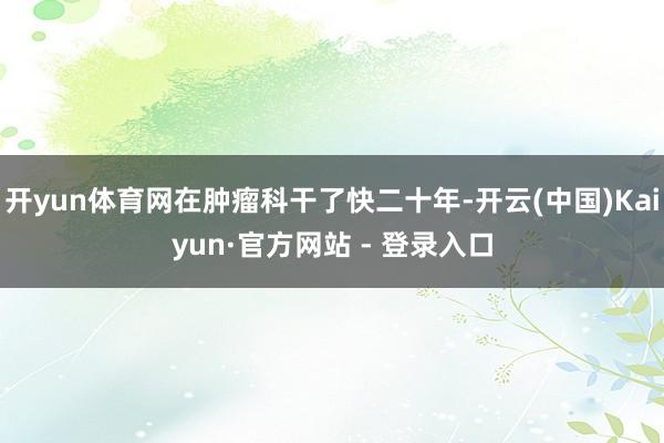 开yun体育网在肿瘤科干了快二十年-开云(中国)Kaiyun·官方网站 - 登录入口