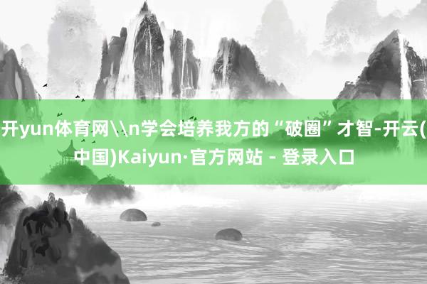 开yun体育网\n学会培养我方的“破圈”才智-开云(中国)Kaiyun·官方网站 - 登录入口