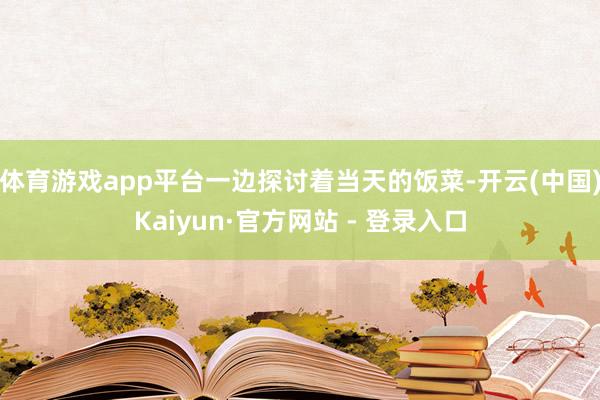 体育游戏app平台一边探讨着当天的饭菜-开云(中国)Kaiyun·官方网站 - 登录入口