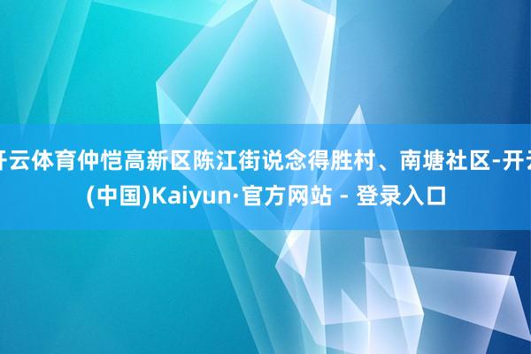 开云体育仲恺高新区陈江街说念得胜村、南塘社区-开云(中国)Kaiyun·官方网站 - 登录入口
