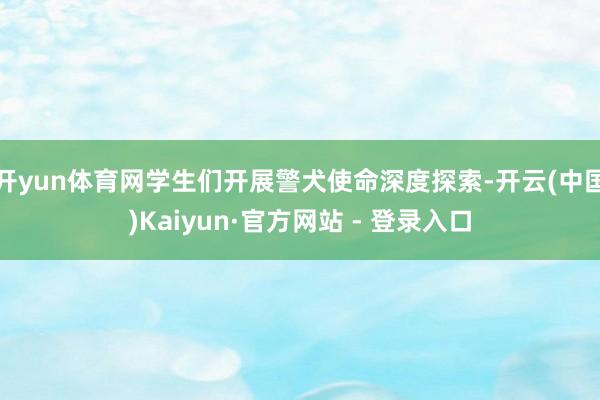 开yun体育网学生们开展警犬使命深度探索-开云(中国)Kaiyun·官方网站 - 登录入口