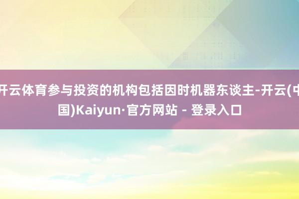 开云体育参与投资的机构包括因时机器东谈主-开云(中国)Kaiyun·官方网站 - 登录入口