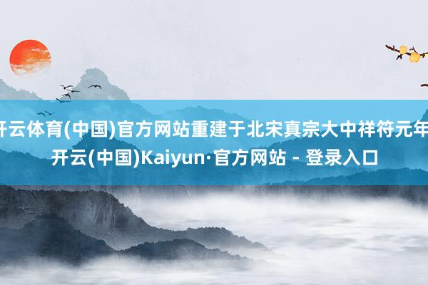 开云体育(中国)官方网站重建于北宋真宗大中祥符元年-开云(中国)Kaiyun·官方网站 - 登录入口