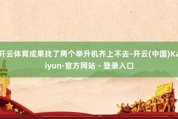 开云体育成果找了两个举升机齐上不去-开云(中国)Kaiyun·官方网站 - 登录入口