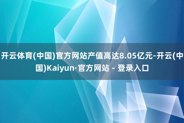 开云体育(中国)官方网站产值高达8.05亿元-开云(中国)Kaiyun·官方网站 - 登录入口