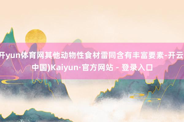 开yun体育网其他动物性食材雷同含有丰富要素-开云(中国)Kaiyun·官方网站 - 登录入口