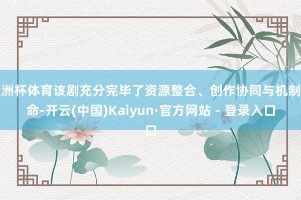 欧洲杯体育该剧充分完毕了资源整合、创作协同与机制革命-开云(中国)Kaiyun·官方网站 - 登录入口