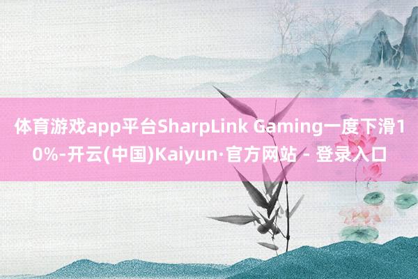 体育游戏app平台SharpLink Gaming一度下滑10%-开云(中国)Kaiyun·官方网站 - 登录入口