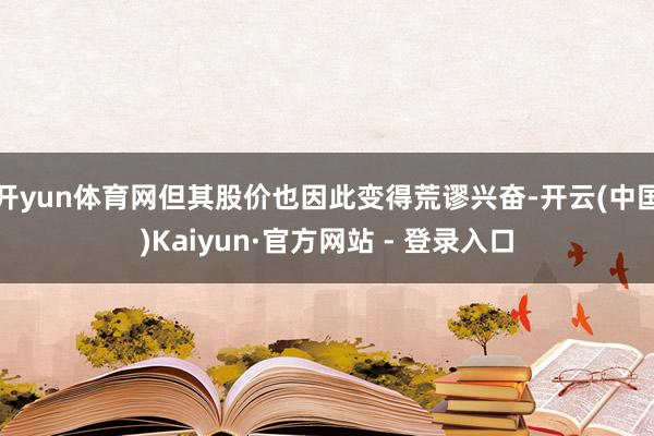开yun体育网但其股价也因此变得荒谬兴奋-开云(中国)Kaiyun·官方网站 - 登录入口