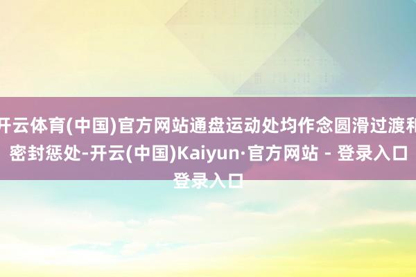 开云体育(中国)官方网站通盘运动处均作念圆滑过渡和密封惩处-开云(中国)Kaiyun·官方网站 - 登录入口