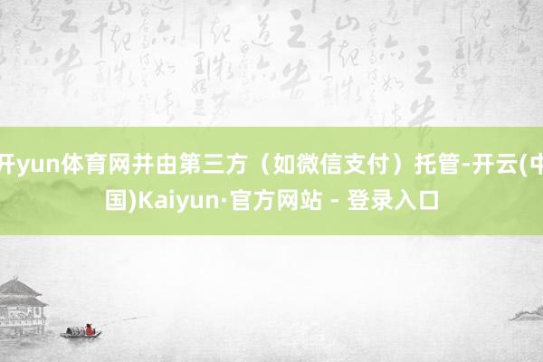 开yun体育网并由第三方（如微信支付）托管-开云(中国)Kaiyun·官方网站 - 登录入口