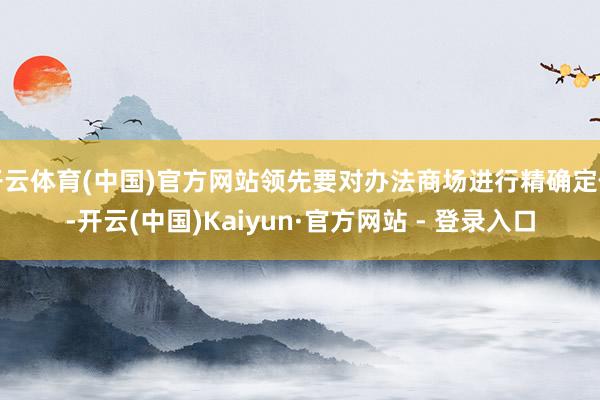 开云体育(中国)官方网站领先要对办法商场进行精确定位-开云(中国)Kaiyun·官方网站 - 登录入口