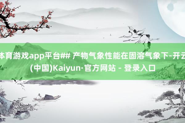 体育游戏app平台## 产物气象性能在固溶气象下-开云(中国)Kaiyun·官方网站 - 登录入口
