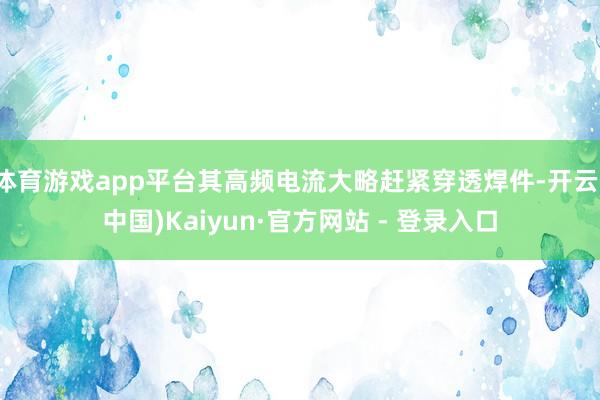 体育游戏app平台其高频电流大略赶紧穿透焊件-开云(中国)Kaiyun·官方网站 - 登录入口
