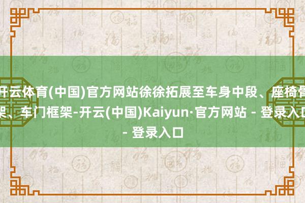 开云体育(中国)官方网站徐徐拓展至车身中段、座椅骨架、车门框架-开云(中国)Kaiyun·官方网站 - 登录入口