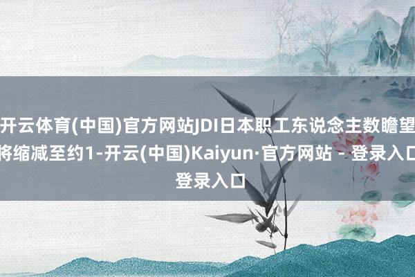 开云体育(中国)官方网站JDI日本职工东说念主数瞻望将缩减至约1-开云(中国)Kaiyun·官方网站 - 登录入口