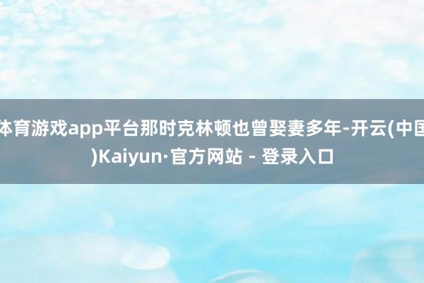 体育游戏app平台那时克林顿也曾娶妻多年-开云(中国)Kaiyun·官方网站 - 登录入口