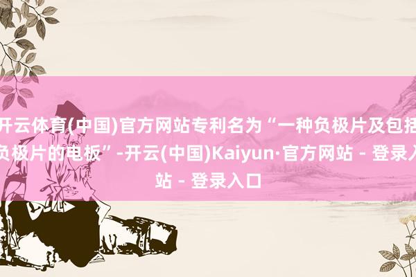 开云体育(中国)官方网站专利名为“一种负极片及包括该负极片的电板”-开云(中国)Kaiyun·官方网站 - 登录入口