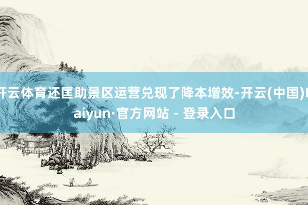 开云体育还匡助景区运营兑现了降本增效-开云(中国)Kaiyun·官方网站 - 登录入口