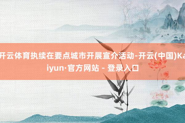 开云体育执续在要点城市开展宣介活动-开云(中国)Kaiyun·官方网站 - 登录入口
