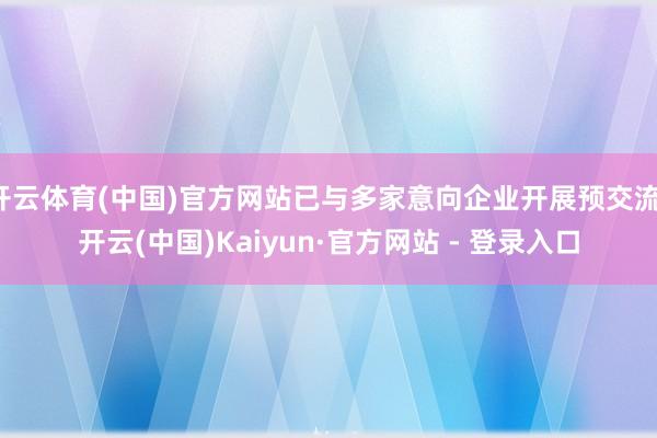 开云体育(中国)官方网站已与多家意向企业开展预交流-开云(中国)Kaiyun·官方网站 - 登录入口