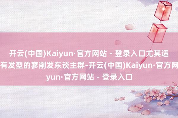 开云(中国)Kaiyun·官方网站 - 登录入口尤其适合但愿保留原有发型的寥削发东谈主群-开云(中国)Kaiyun·官方网站 - 登录入口