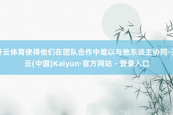 开云体育使得他们在团队合作中难以与他东谈主协同-开云(中国)Kaiyun·官方网站 - 登录入口