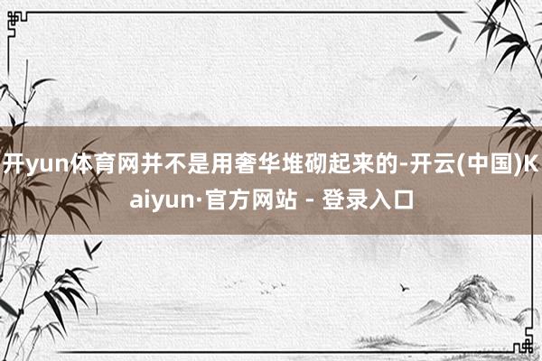 开yun体育网并不是用奢华堆砌起来的-开云(中国)Kaiyun·官方网站 - 登录入口