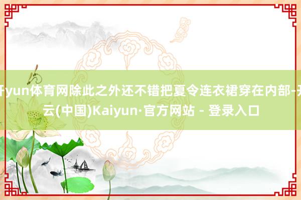 开yun体育网除此之外还不错把夏令连衣裙穿在内部-开云(中国)Kaiyun·官方网站 - 登录入口