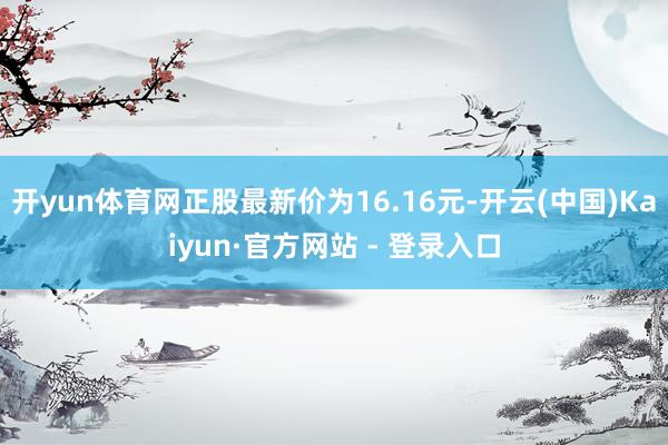 开yun体育网正股最新价为16.16元-开云(中国)Kaiyun·官方网站 - 登录入口