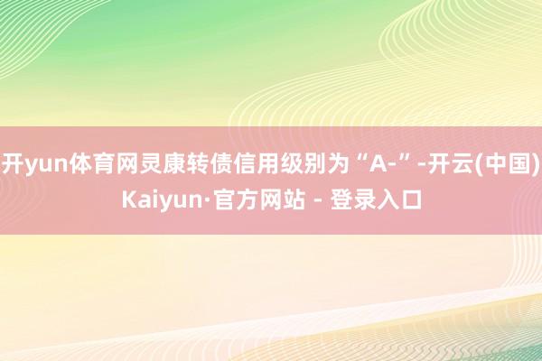 开yun体育网灵康转债信用级别为“A-”-开云(中国)Kaiyun·官方网站 - 登录入口