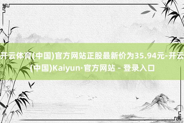 开云体育(中国)官方网站正股最新价为35.94元-开云(中国)Kaiyun·官方网站 - 登录入口