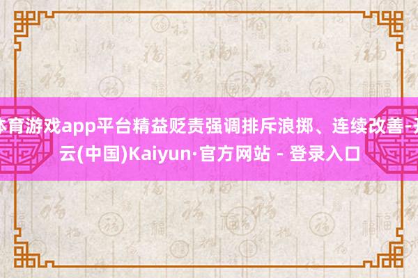 体育游戏app平台精益贬责强调排斥浪掷、连续改善-开云(中国)Kaiyun·官方网站 - 登录入口