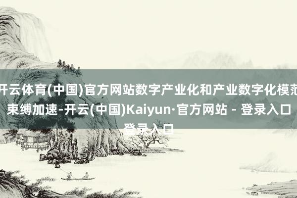 开云体育(中国)官方网站数字产业化和产业数字化模范束缚加速-开云(中国)Kaiyun·官方网站 - 登录入口