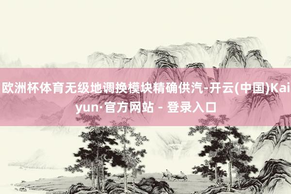 欧洲杯体育无级地调换模块精确供汽-开云(中国)Kaiyun·官方网站 - 登录入口